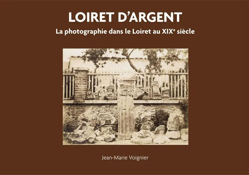 Loiret d'argent - La photographie dans le Loiret au XIXe siècle - Jean-Marie Voignier